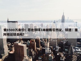 曾8500万身价！恩佐停球3米被断引热议，球迷：是阿根廷球员吗？