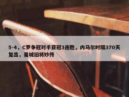 5-4，C罗争冠对手亚冠3连胜，内马尔时隔370天复出，曼城旧将妙传