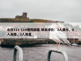 北控111-114惜败新疆 球员评价：3人满分，4人及格，2人崩盘