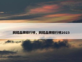 网鞋品牌排行榜，网鞋品牌排行榜2023