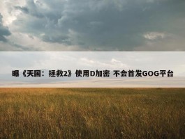 曝《天国：拯救2》使用D加密 不会首发GOG平台