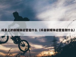 抖音上的新媒体运营是什么（抖音新媒体运营是做什么）