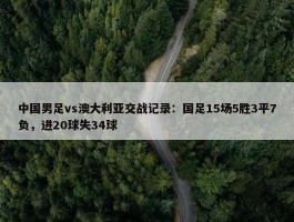 中国男足vs澳大利亚交战记录：国足15场5胜3平7负，进20球失34球