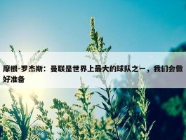 摩根-罗杰斯：曼联是世界上最大的球队之一，我们会做好准备