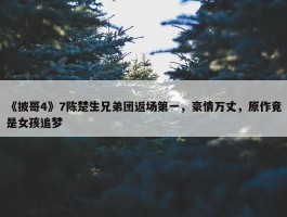 《披哥4》7陈楚生兄弟团返场第一，豪情万丈，原作竟是女孩追梦