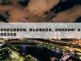 禁榜前五都是软辅，那么如果放出来，该如何克制呢？朵莉亚没克星