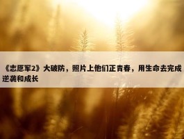 《志愿军2》大破防，照片上他们正青春，用生命去完成逆袭和成长