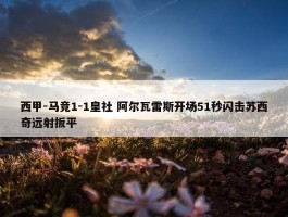 西甲-马竞1-1皇社 阿尔瓦雷斯开场51秒闪击苏西奇远射扳平