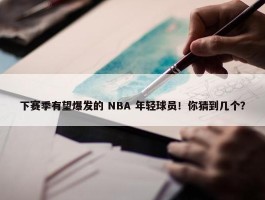 下赛季有望爆发的 NBA 年轻球员！你猜到几个？