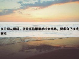 多位网友爆料，父母坚信苹果手机会爆炸，要求自己换成安卓