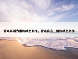 雷米高活力果狗粮怎么样，雷米高宠三鲜狗粮怎么样