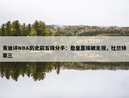 麦迪评NBA历史前五得分手：詹皇直接被无视，杜兰特第三