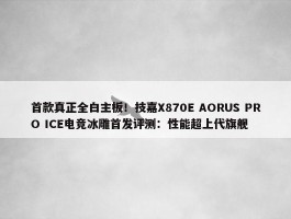 首款真正全白主板！技嘉X870E AORUS PRO ICE电竞冰雕首发评测：性能超上代旗舰