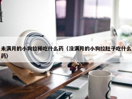 未满月的小狗拉稀吃什么药（没满月的小狗拉肚子吃什么药）