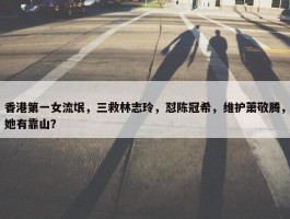 香港第一女流氓，三救林志玲，怼陈冠希，维护萧敬腾，她有靠山？