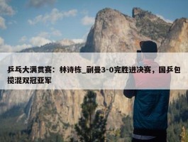 乒乓大满贯赛：林诗栋_蒯曼3-0完胜进决赛，国乒包揽混双冠亚军