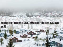 狗狗呕吐打哆嗦怎么回事 狗狗呕吐打哆嗦怎么回事吃什么药