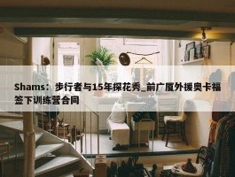 Shams：步行者与15年探花秀_前广厦外援奥卡福签下训练营合同