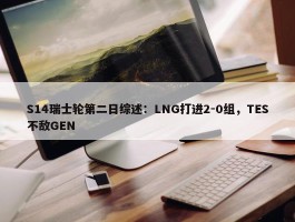 S14瑞士轮第二日综述：LNG打进2-0组，TES不敌GEN