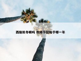 西施熊冬眠吗 教师节起始于哪一年