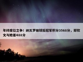 年终席位之争！纳瓦罗输球后冠军积分3568分，郑钦文与她差488分