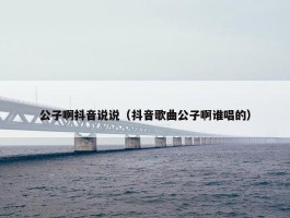 公子啊抖音说说（抖音歌曲公子啊谁唱的）