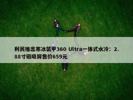 利民推出寒冰装甲360 Ultra一体式水冷：2.88寸磁吸屏售价659元