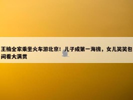 王楠全家乘坐火车游北京！儿子成第一海拔，女儿笑笑包间看大满贯