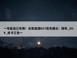 一车能当三车用！长安启源E07实车展示：轿车_SUV_皮卡三合一