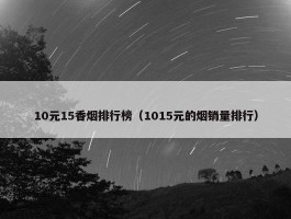 10元15香烟排行榜（1015元的烟销量排行）