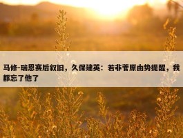 马修-瑞恩赛后叙旧，久保建英：若非菅原由势提醒，我都忘了他了