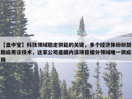 【盘中宝】科技领域稳定供能的关键，多个经济体纷纷鼓励应用该技术，这家公司是国内该项目细分领域唯一供应商