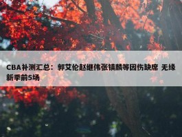 CBA补测汇总：郭艾伦赵继伟张镇麟等因伤缺席 无缘新季前5场