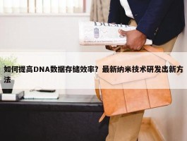 如何提高DNA数据存储效率？最新纳米技术研发出新方法