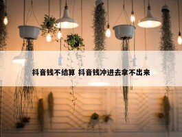 抖音钱不结算 抖音钱冲进去拿不出来