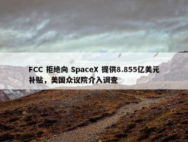 FCC 拒绝向 SpaceX 提供8.855亿美元补贴，美国众议院介入调查