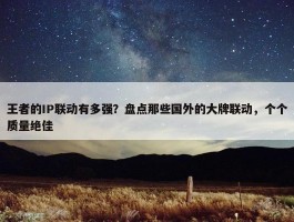 王者的IP联动有多强？盘点那些国外的大牌联动，个个质量绝佳