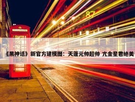 《黑神话》新官方建模图：天蓬元帅超帅 亢金星君绝美