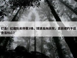 打击！红魔队长停赛3场，球迷反向庆祝，高薪续约不适合当核心？