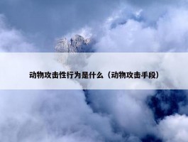 动物攻击性行为是什么（动物攻击手段）