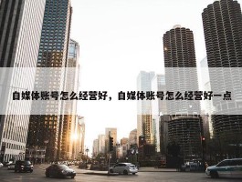 自媒体账号怎么经营好，自媒体账号怎么经营好一点