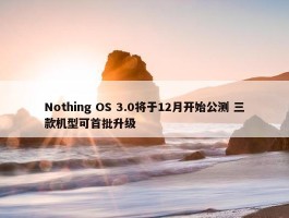 Nothing OS 3.0将于12月开始公测 三款机型可首批升级