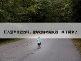 打入蓝军生涯首球，霍尔社媒晒照庆祝：终于到来了