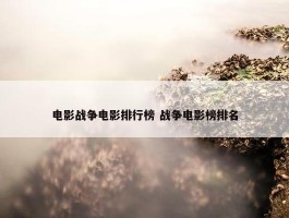 电影战争电影排行榜 战争电影榜排名