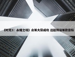 《时光3：永耀之境》众筹大获成功 远超预设筹款目标