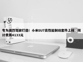 专为激烈驾驶打造！小米SU7高性能制动套件上线：预计费用4133元