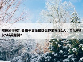 难道还得买？曼联今夏锋线仅买齐尔克泽1人，全队6场仅5球英超倒2