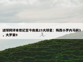 进球网评本世纪至今南美25大球星：梅西小罗内马前3，大罗第9