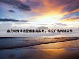 南充新媒体运营哪家有实力，南充广告传媒公司