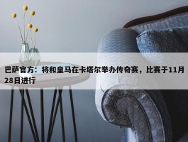 巴萨官方：将和皇马在卡塔尔举办传奇赛，比赛于11月28日进行